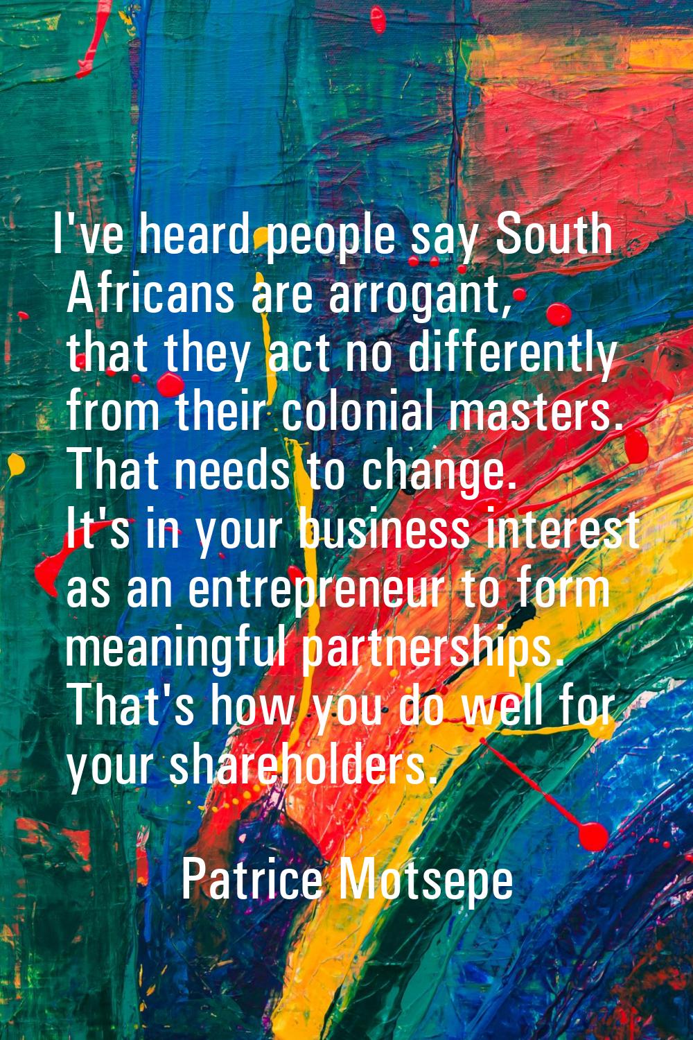I've heard people say South Africans are arrogant, that they act no differently from their colonial