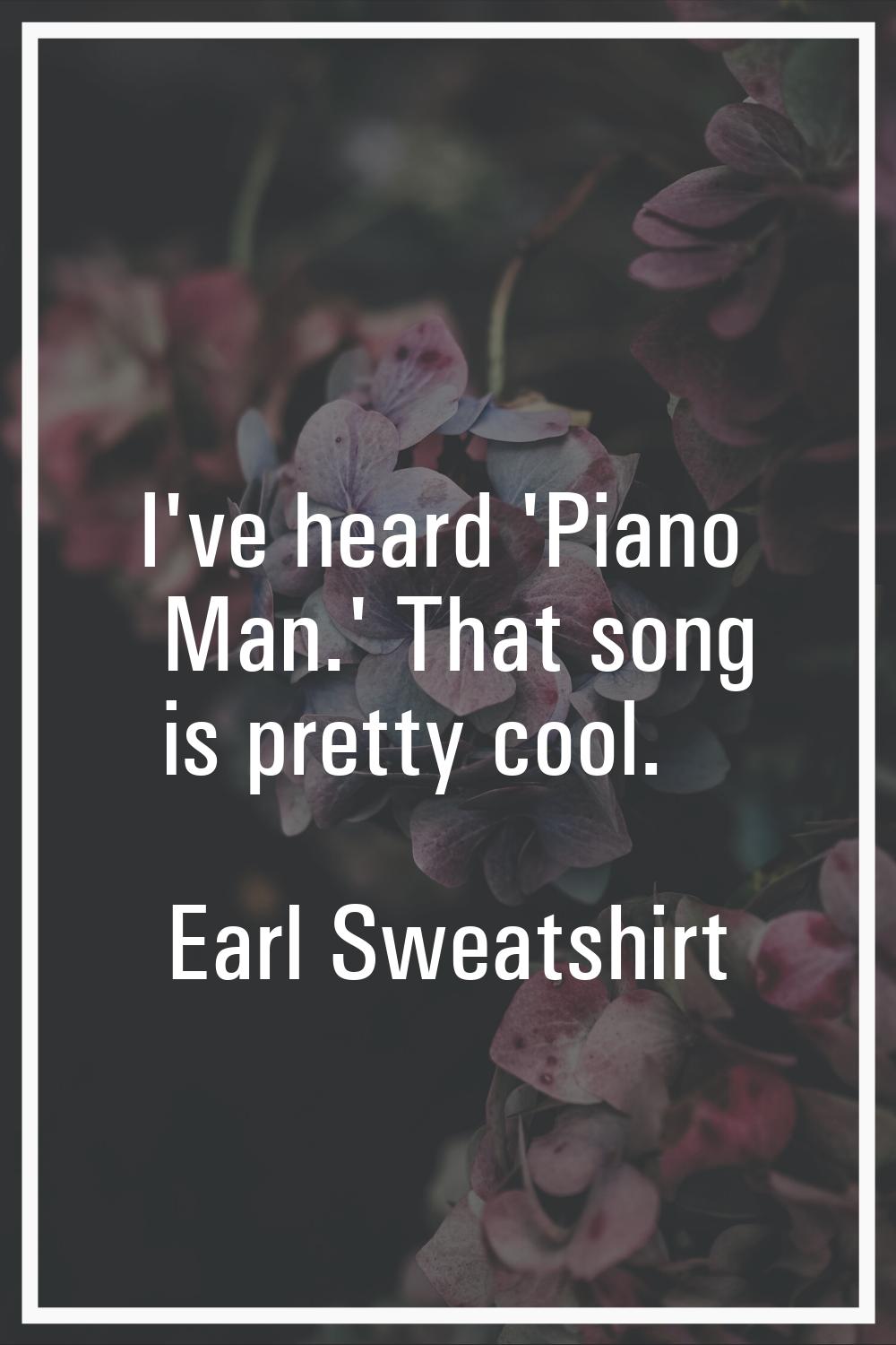 I've heard 'Piano Man.' That song is pretty cool.
