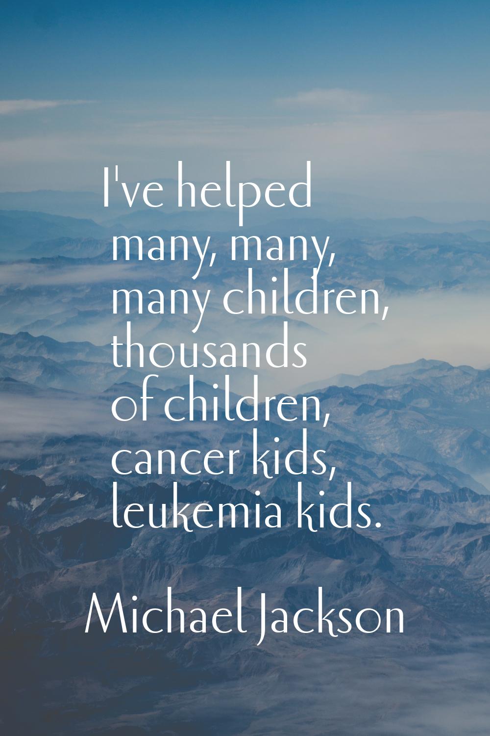 I've helped many, many, many children, thousands of children, cancer kids, leukemia kids.