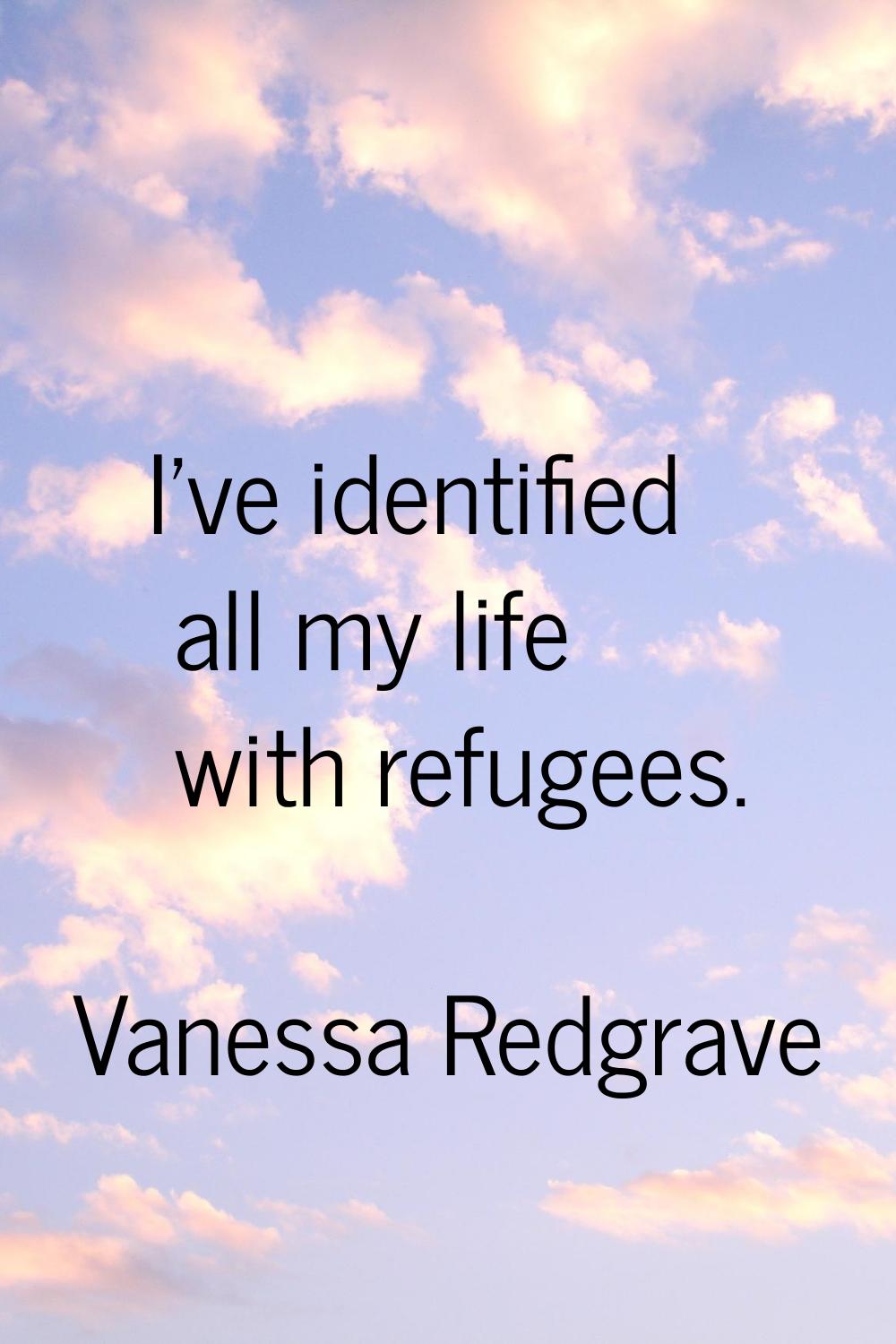 I've identified all my life with refugees.