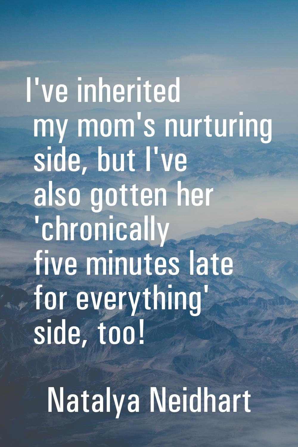 I've inherited my mom's nurturing side, but I've also gotten her 'chronically five minutes late for
