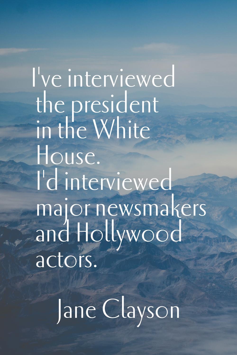 I've interviewed the president in the White House. I'd interviewed major newsmakers and Hollywood a