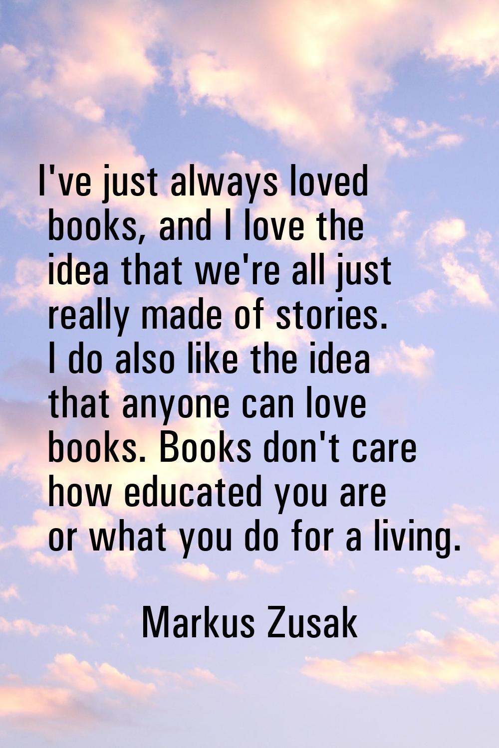 I've just always loved books, and I love the idea that we're all just really made of stories. I do 