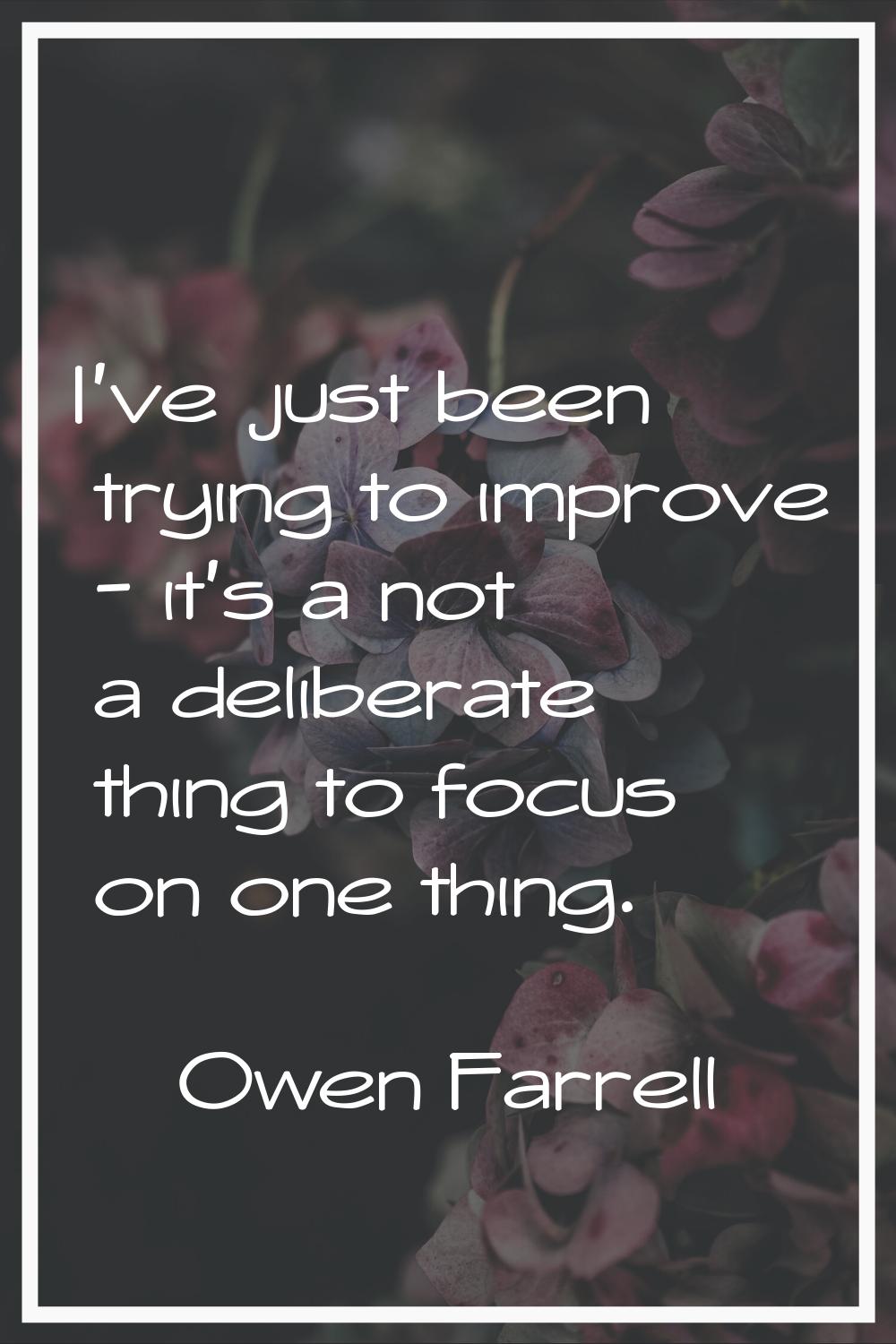 I've just been trying to improve - it's a not a deliberate thing to focus on one thing.