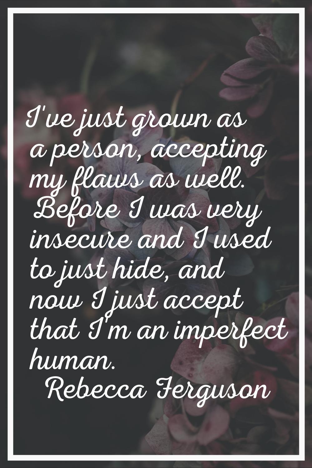 I've just grown as a person, accepting my flaws as well. Before I was very insecure and I used to j