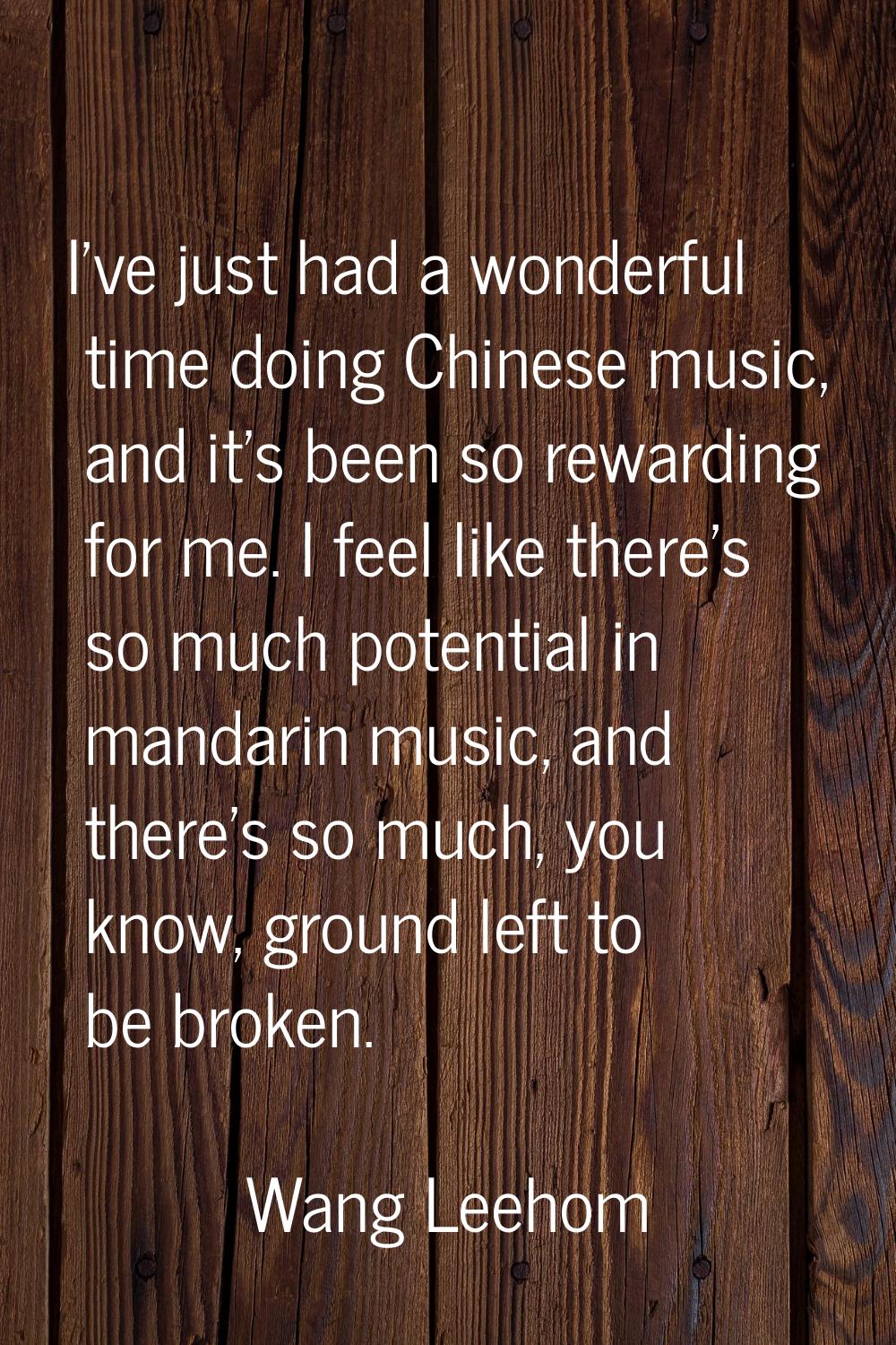I've just had a wonderful time doing Chinese music, and it's been so rewarding for me. I feel like 