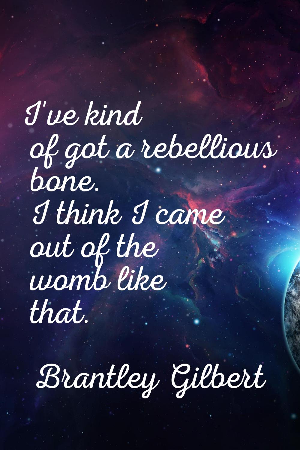 I've kind of got a rebellious bone. I think I came out of the womb like that.
