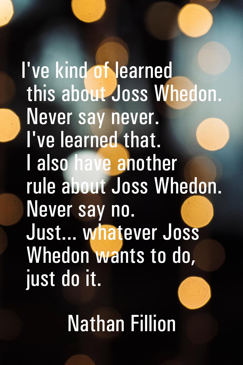 I've kind of learned this about Joss Whedon. Never say never. I've learned that. I also have anothe