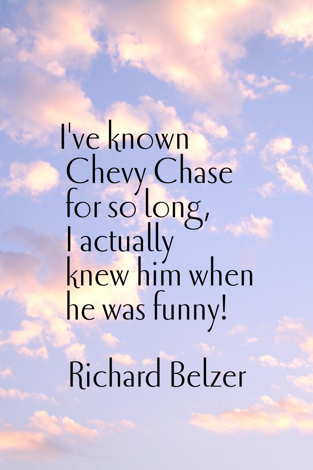 I've known Chevy Chase for so long, I actually knew him when he was funny!