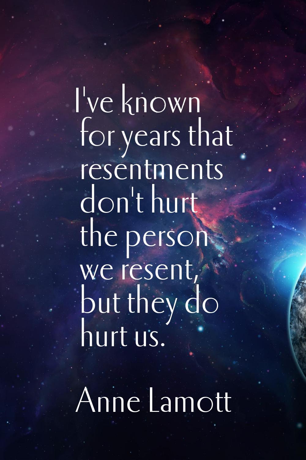 I've known for years that resentments don't hurt the person we resent, but they do hurt us.