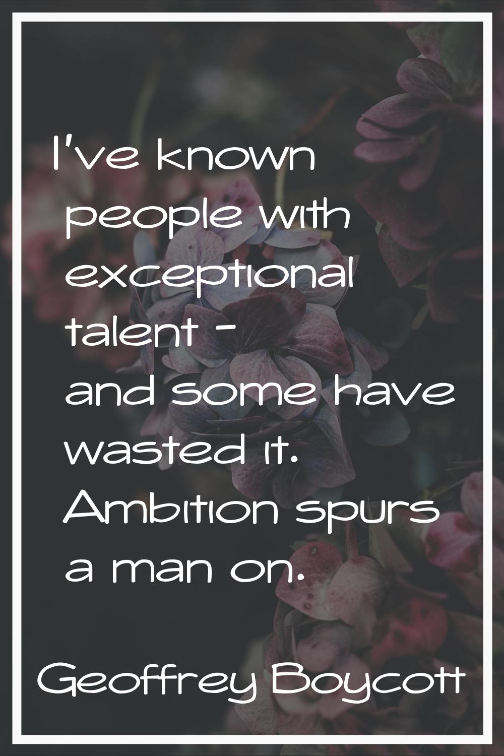 I've known people with exceptional talent - and some have wasted it. Ambition spurs a man on.