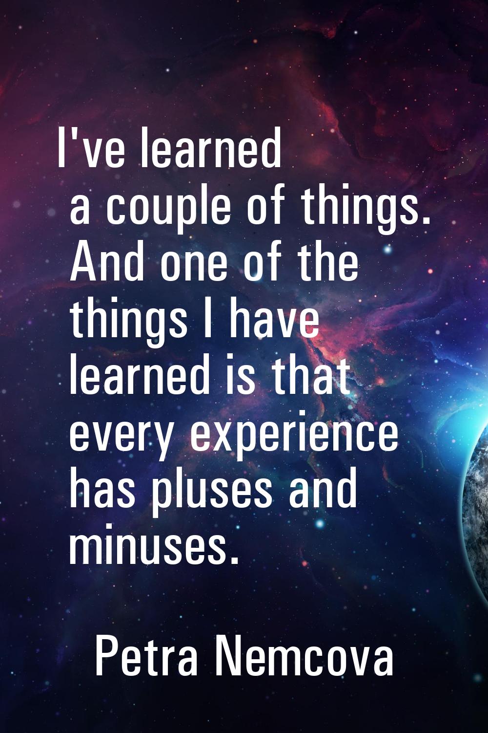 I've learned a couple of things. And one of the things I have learned is that every experience has 