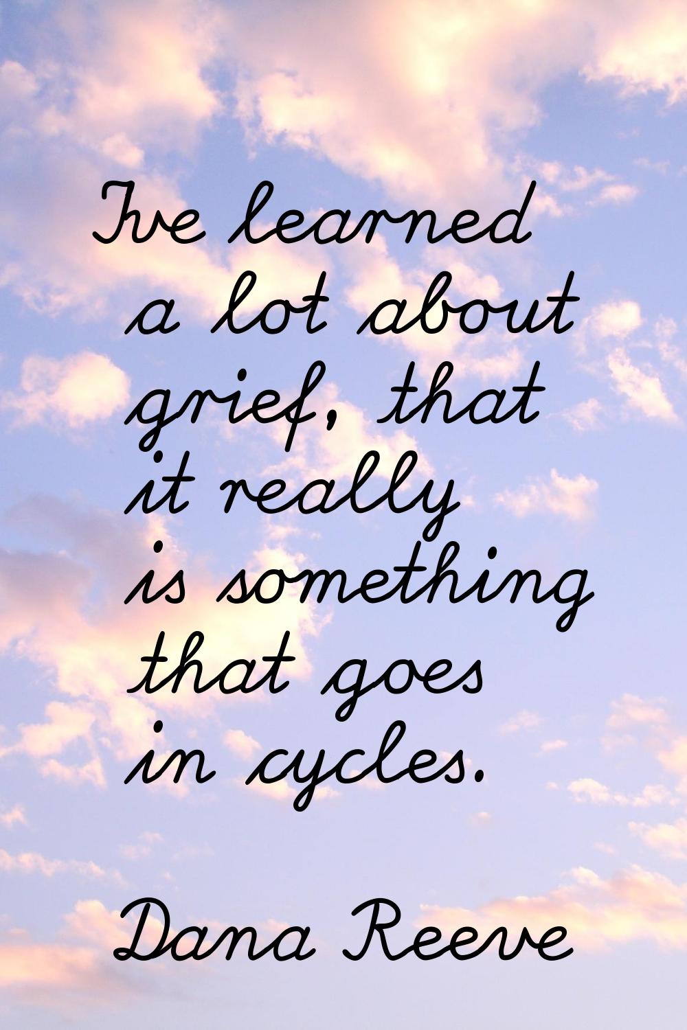 I've learned a lot about grief, that it really is something that goes in cycles.