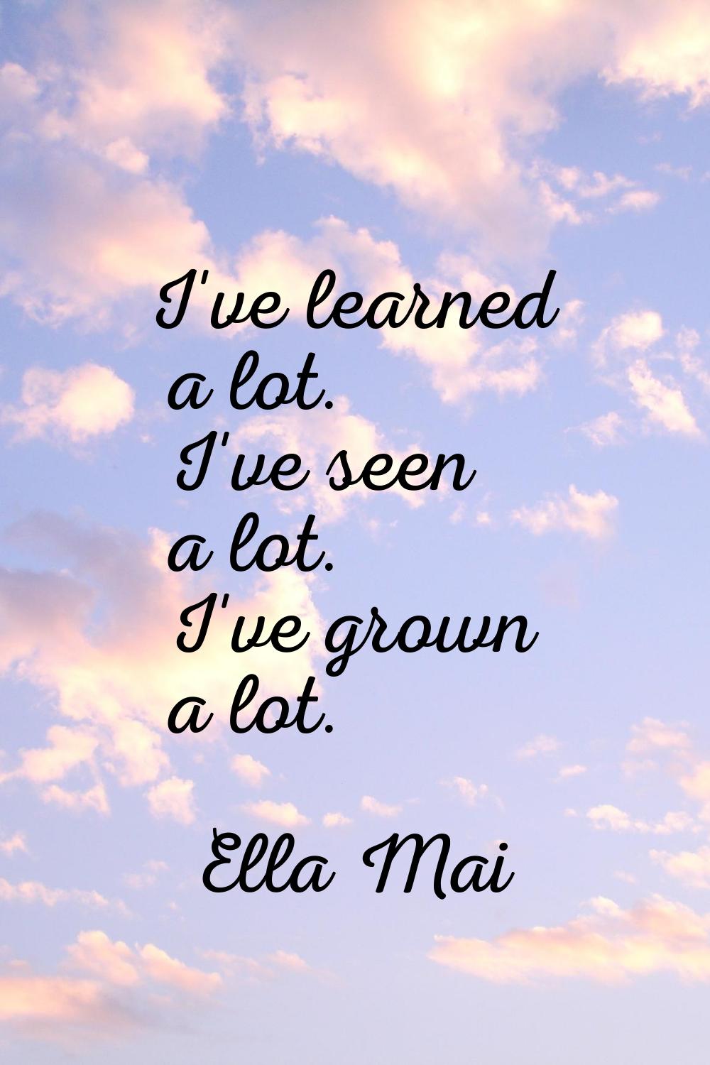 I've learned a lot. I've seen a lot. I've grown a lot.