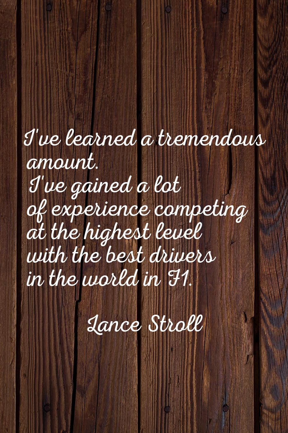 I've learned a tremendous amount. I've gained a lot of experience competing at the highest level wi