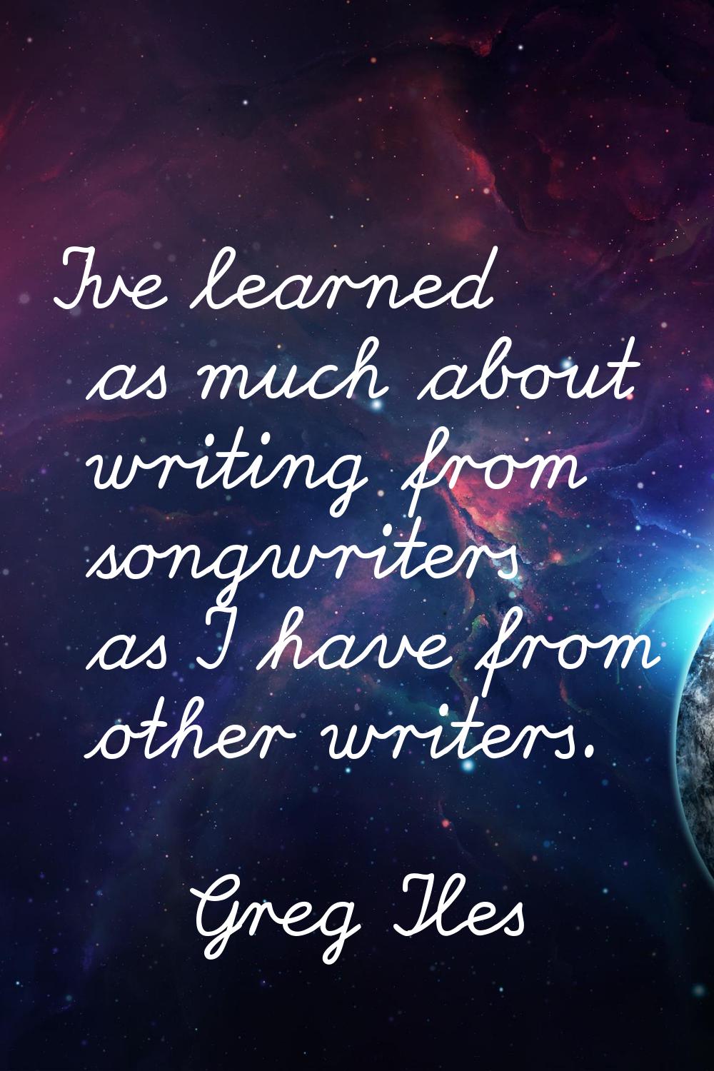 I've learned as much about writing from songwriters as I have from other writers.