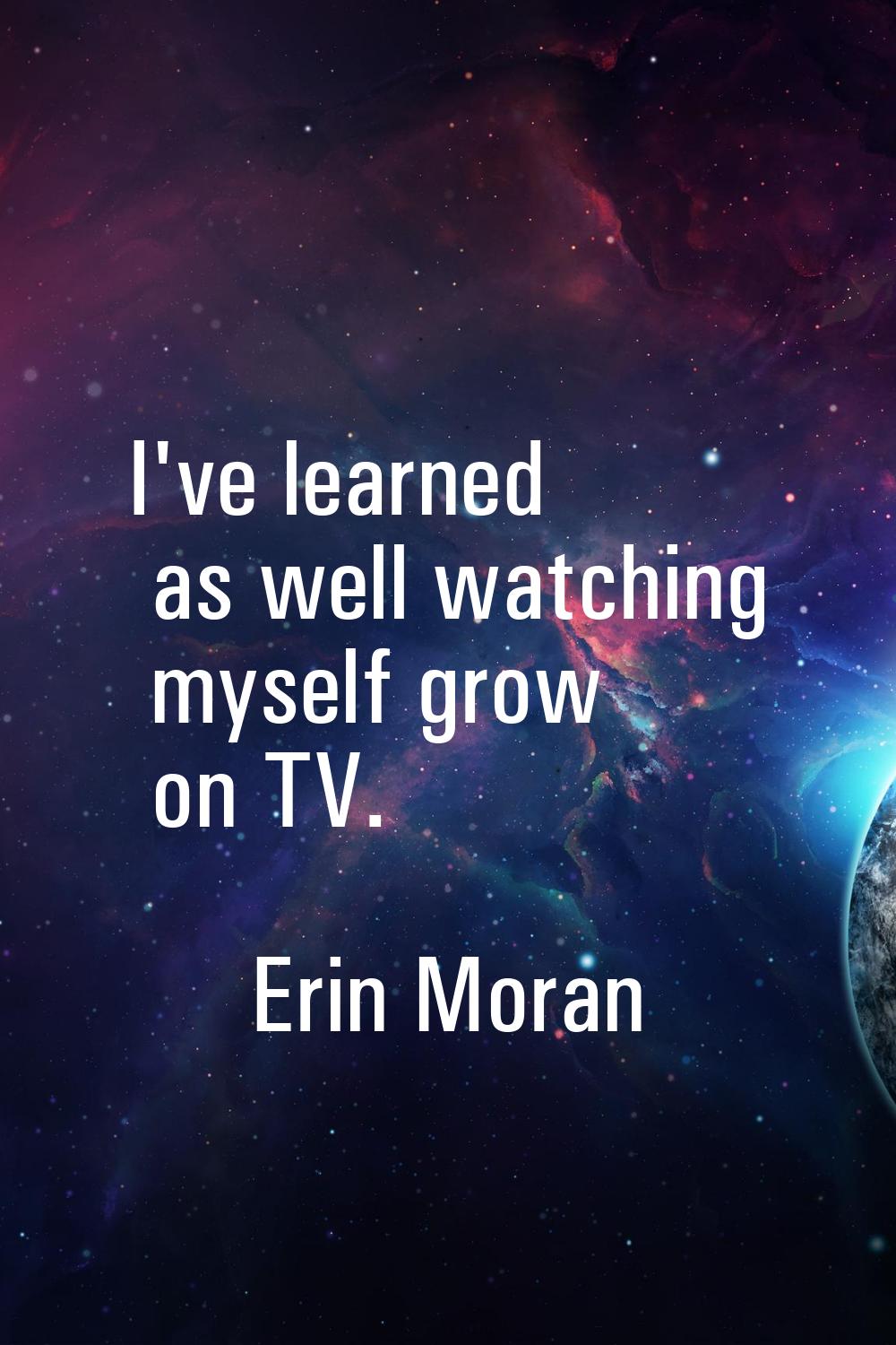 I've learned as well watching myself grow on TV.