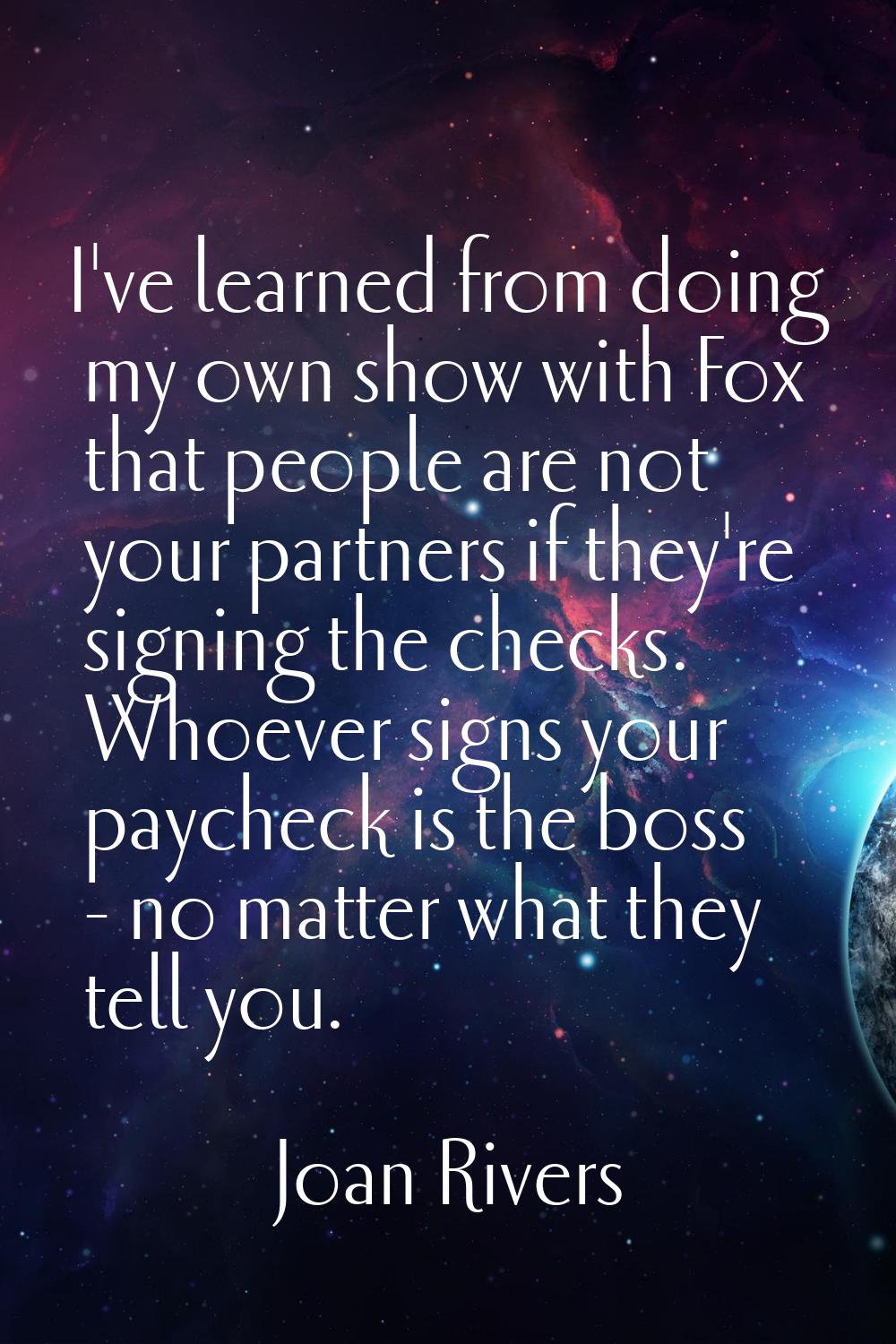 I've learned from doing my own show with Fox that people are not your partners if they're signing t