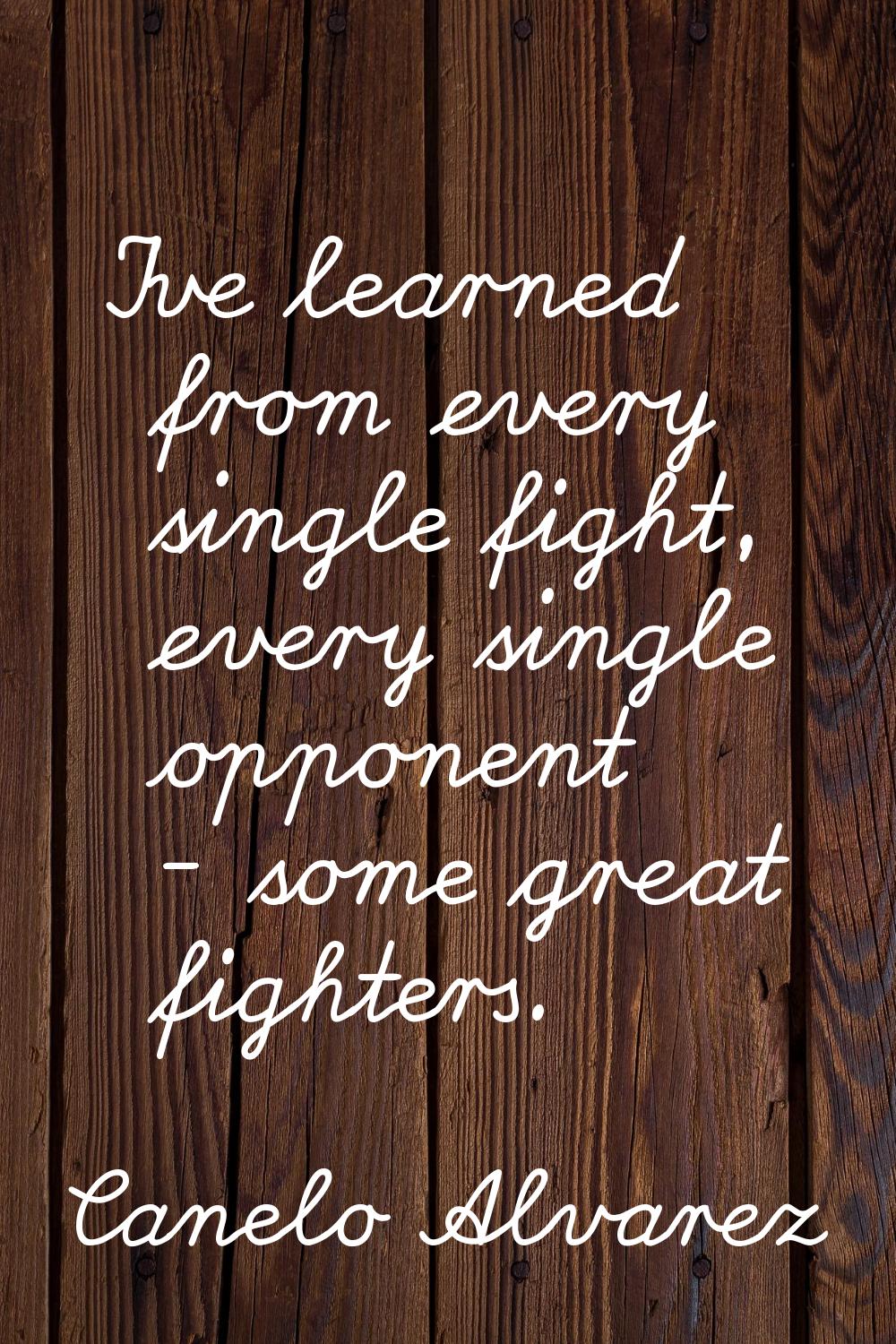 I've learned from every single fight, every single opponent - some great fighters.