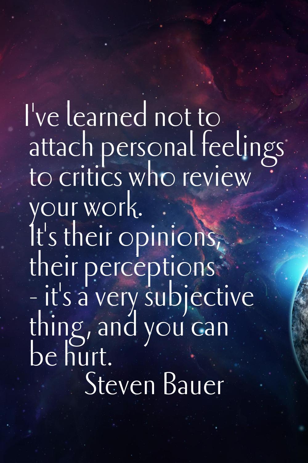 I've learned not to attach personal feelings to critics who review your work. It's their opinions, 