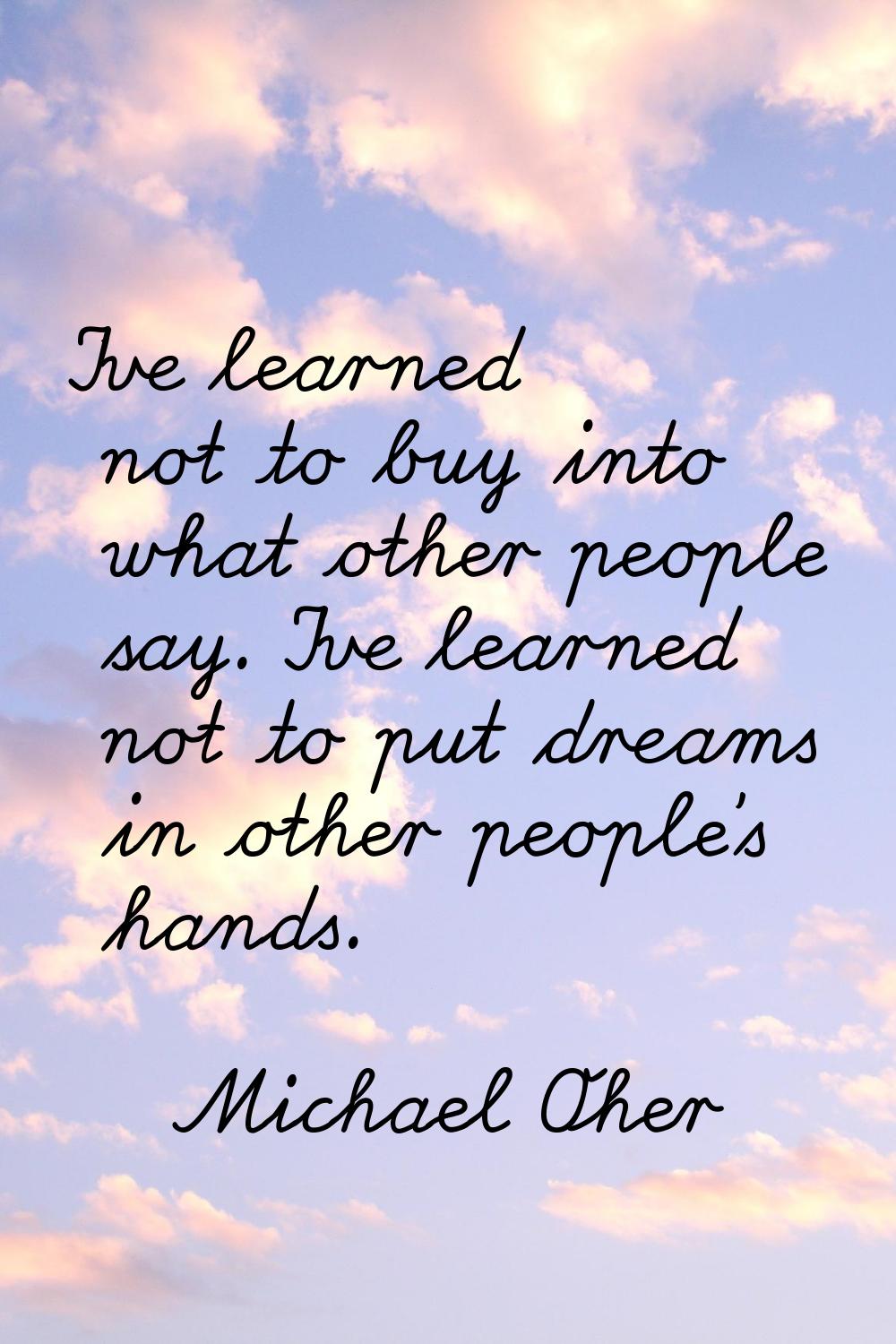 I've learned not to buy into what other people say. I've learned not to put dreams in other people'