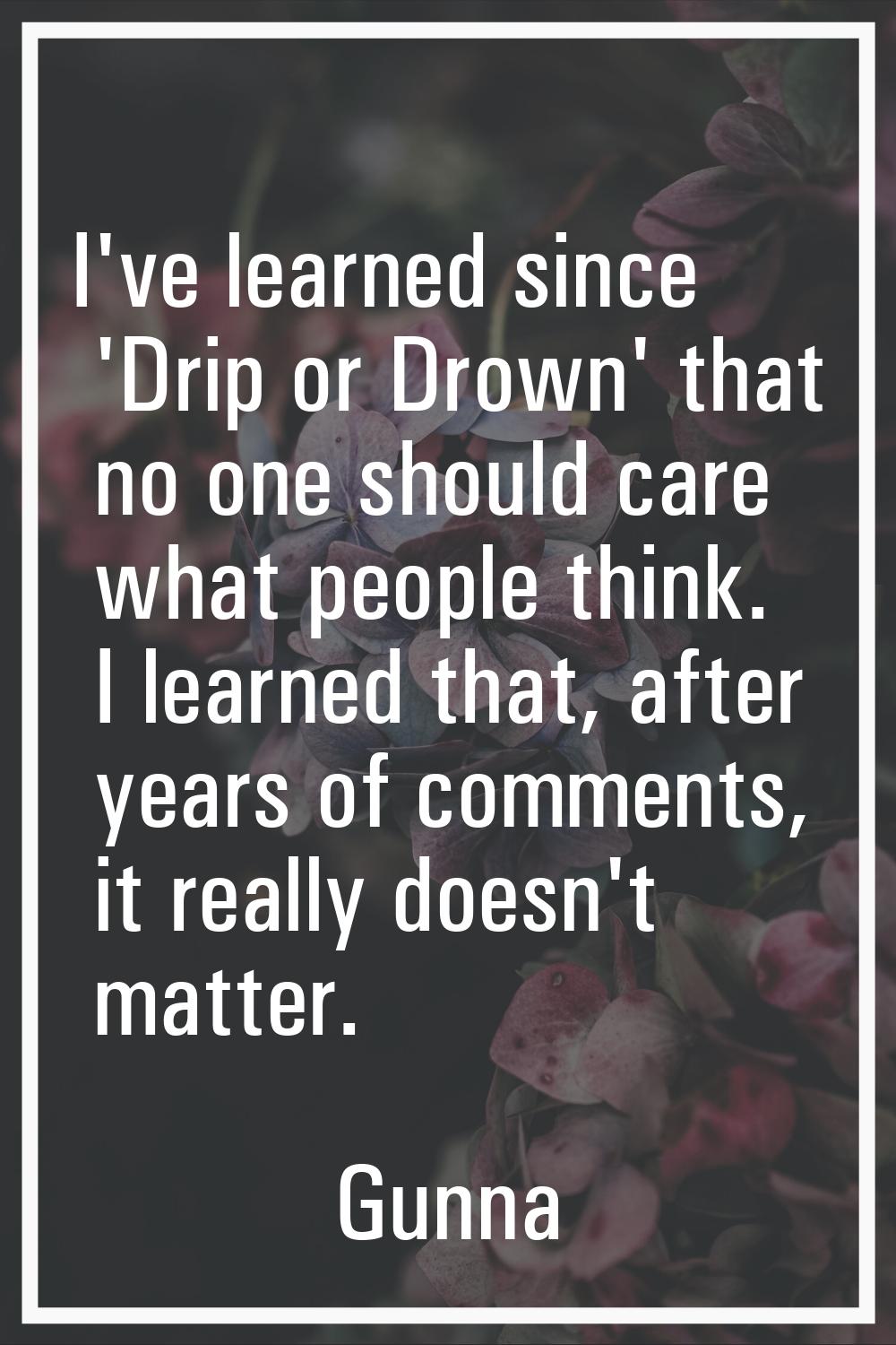 I've learned since 'Drip or Drown' that no one should care what people think. I learned that, after