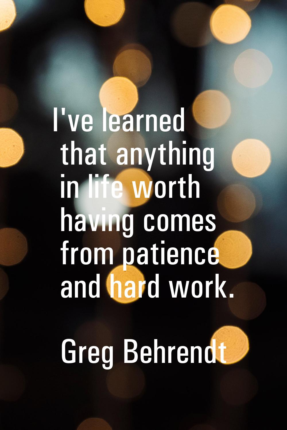 I've learned that anything in life worth having comes from patience and hard work.