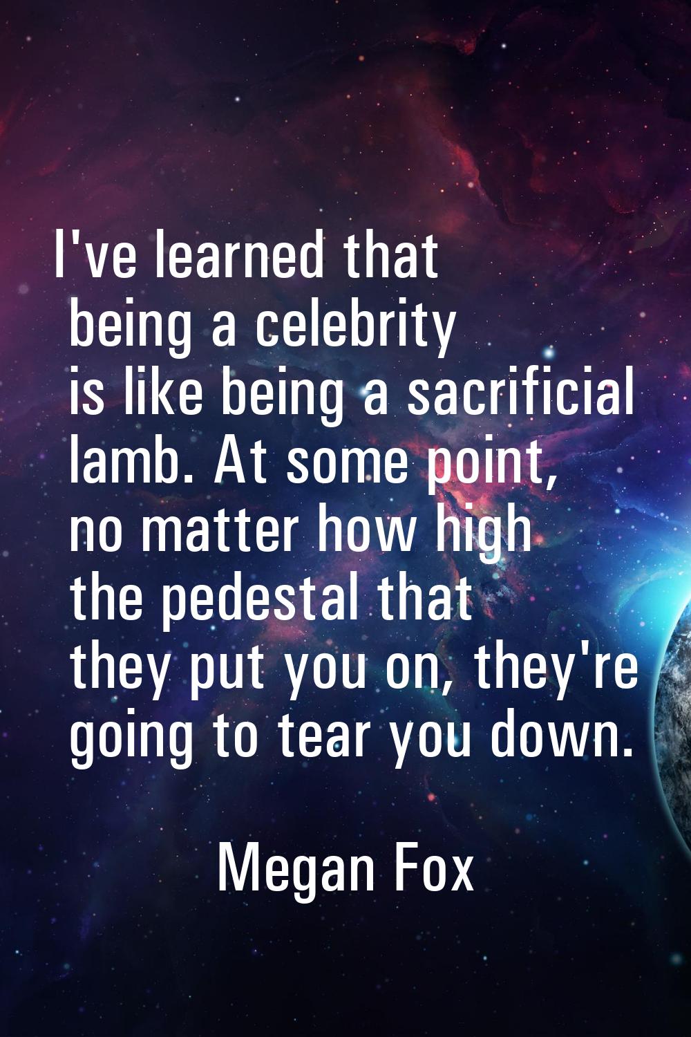 I've learned that being a celebrity is like being a sacrificial lamb. At some point, no matter how 