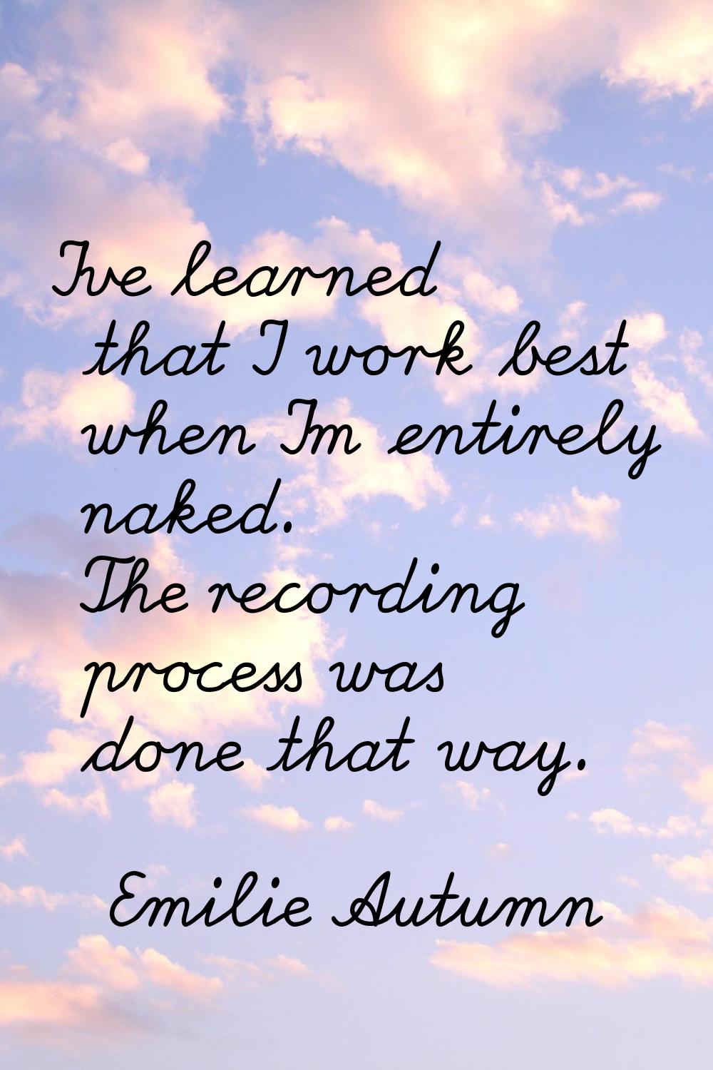 I've learned that I work best when I'm entirely naked. The recording process was done that way.