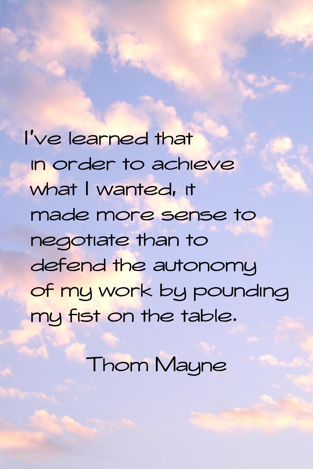 I've learned that in order to achieve what I wanted, it made more sense to negotiate than to defend