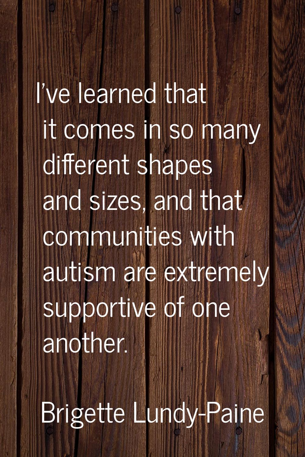 I've learned that it comes in so many different shapes and sizes, and that communities with autism 