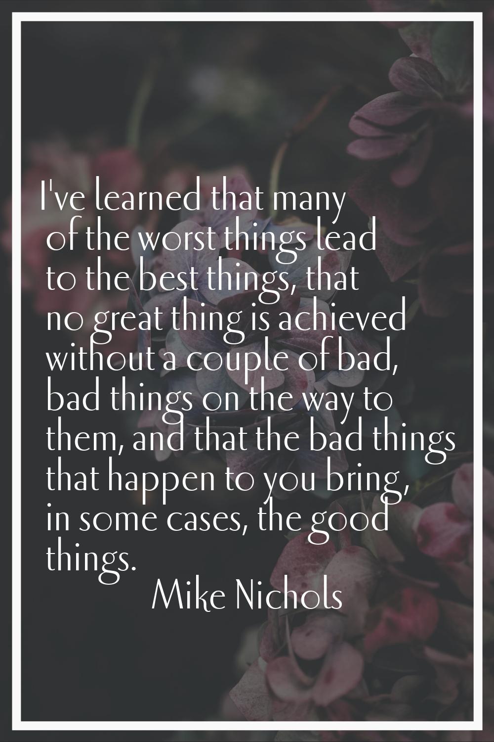 I've learned that many of the worst things lead to the best things, that no great thing is achieved
