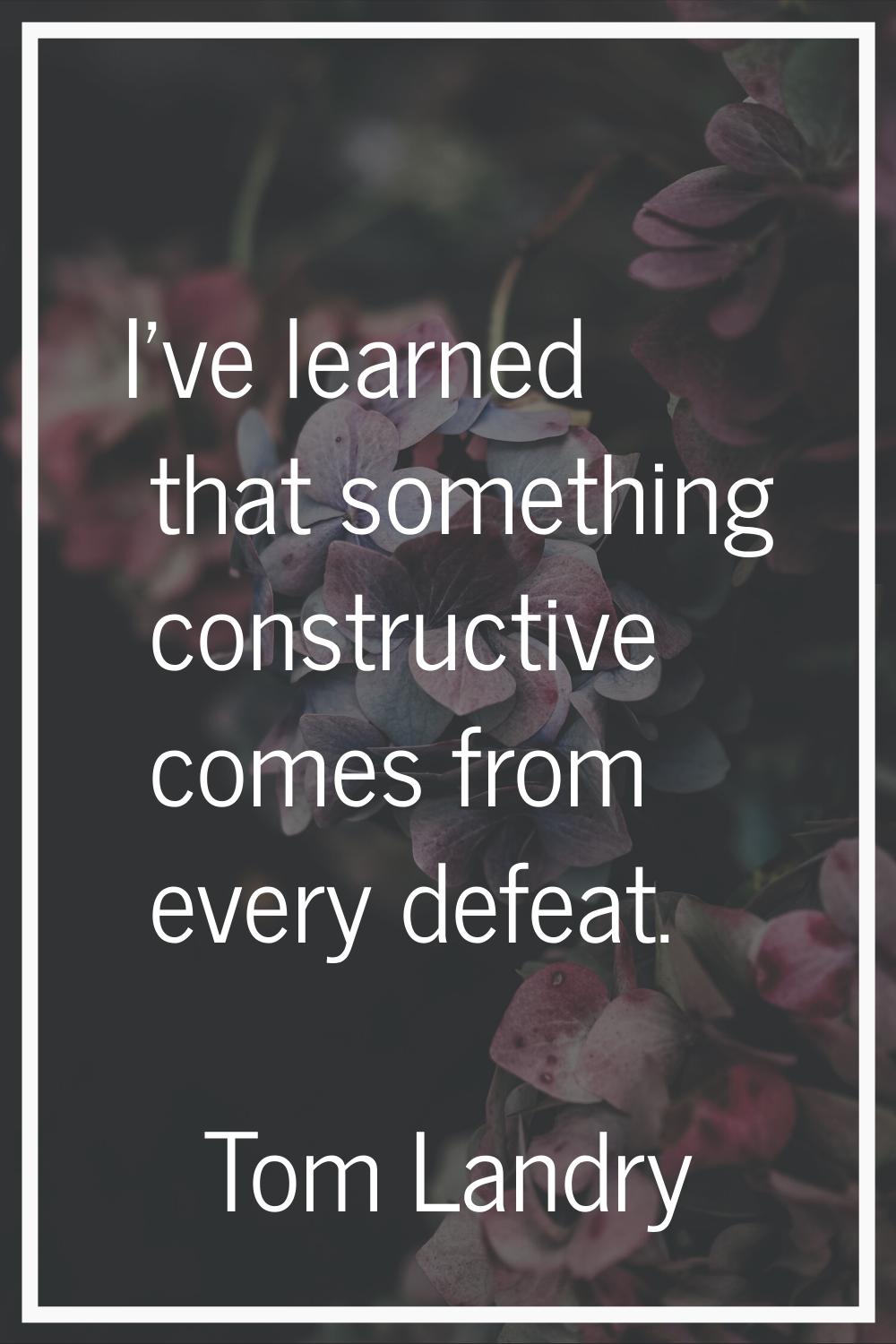 I've learned that something constructive comes from every defeat.