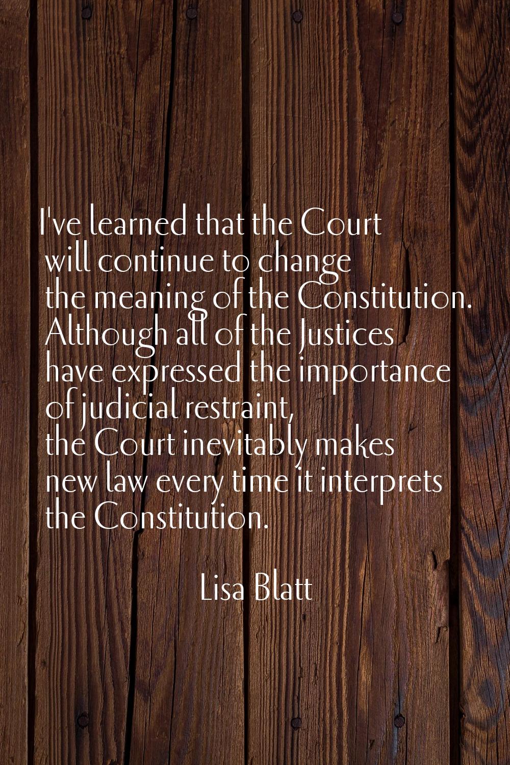 I've learned that the Court will continue to change the meaning of the Constitution. Although all o