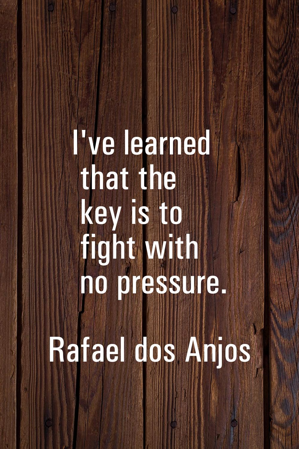 I've learned that the key is to fight with no pressure.