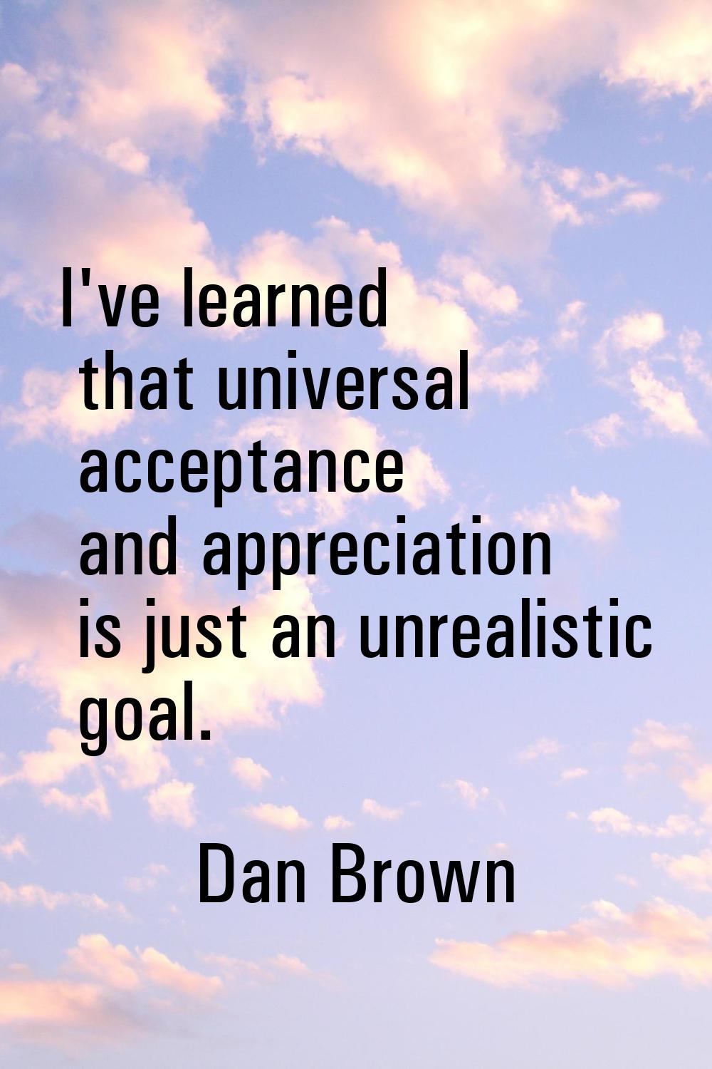 I've learned that universal acceptance and appreciation is just an unrealistic goal.