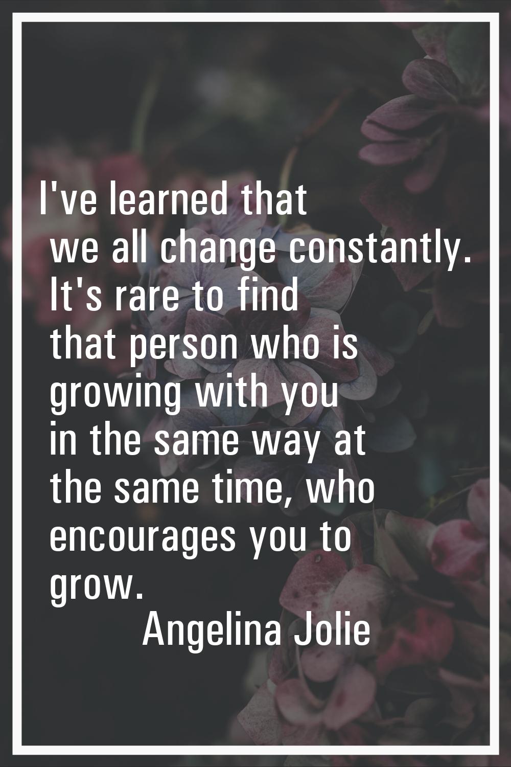 I've learned that we all change constantly. It's rare to find that person who is growing with you i