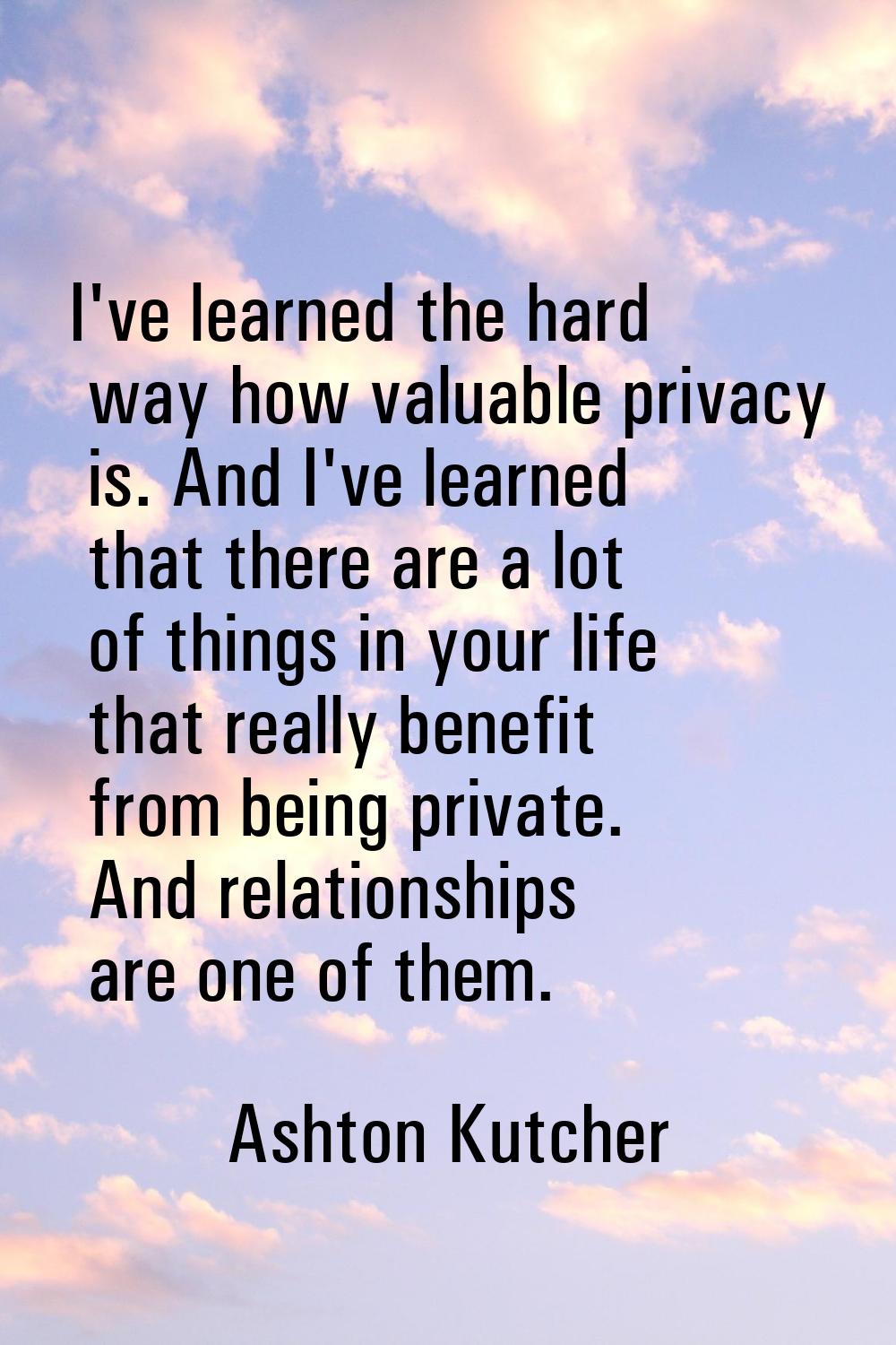 I've learned the hard way how valuable privacy is. And I've learned that there are a lot of things 