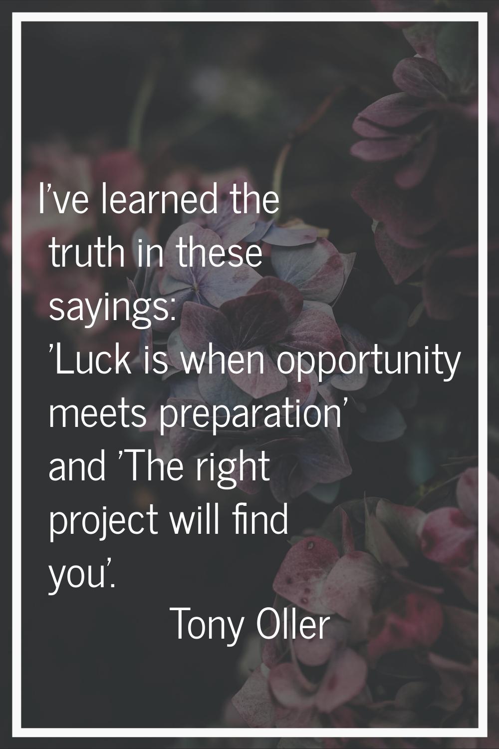 I've learned the truth in these sayings: 'Luck is when opportunity meets preparation' and 'The righ