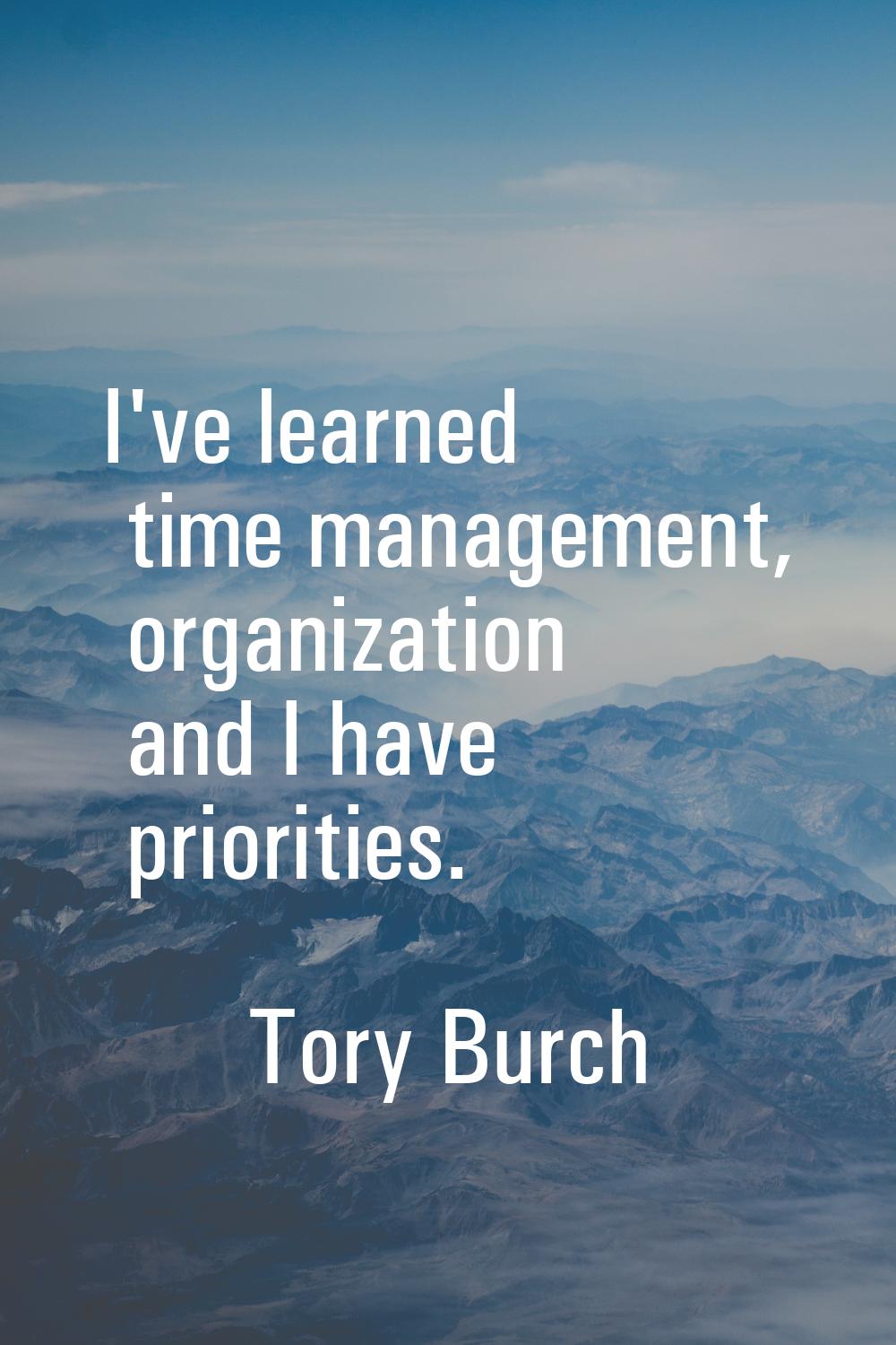 I've learned time management, organization and I have priorities.
