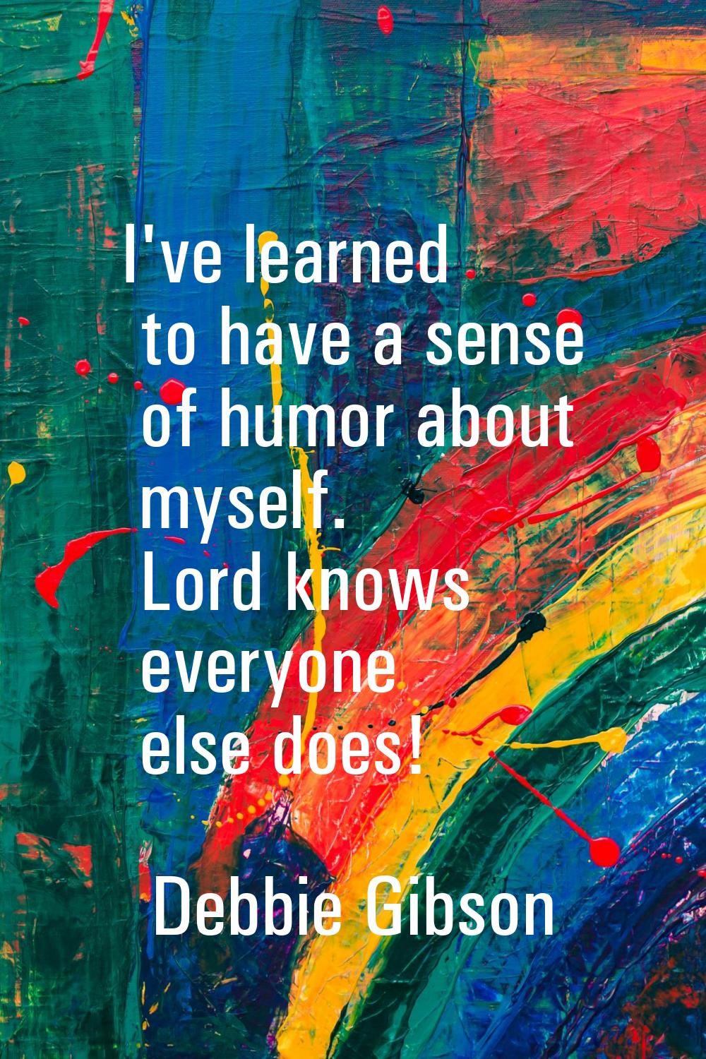 I've learned to have a sense of humor about myself. Lord knows everyone else does!