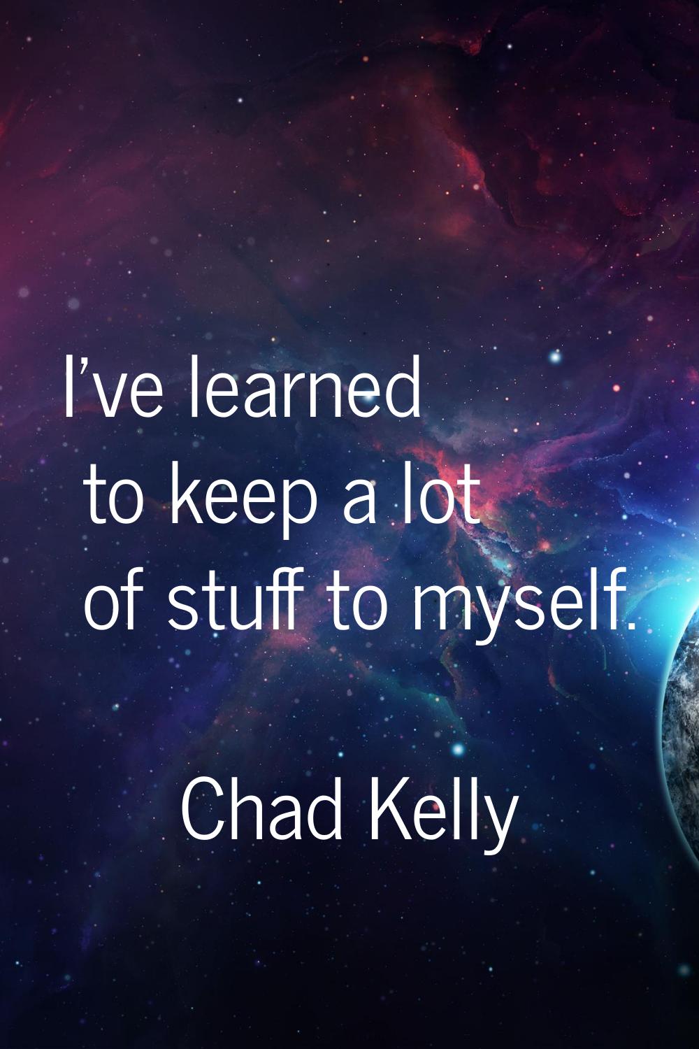 I've learned to keep a lot of stuff to myself.
