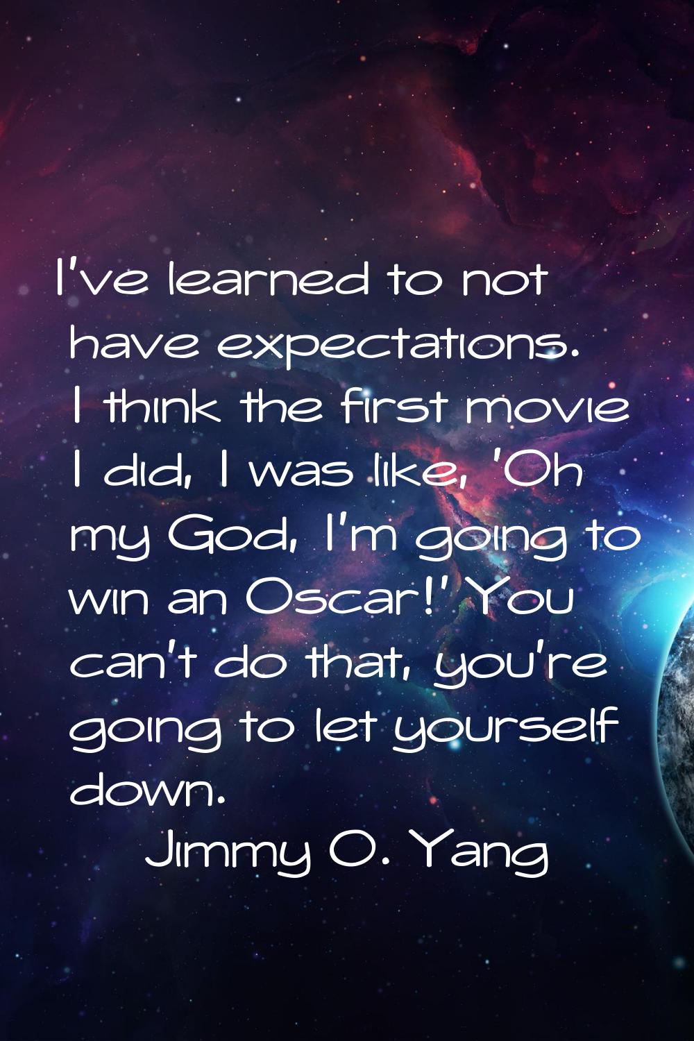 I've learned to not have expectations. I think the first movie I did, I was like, 'Oh my God, I'm g