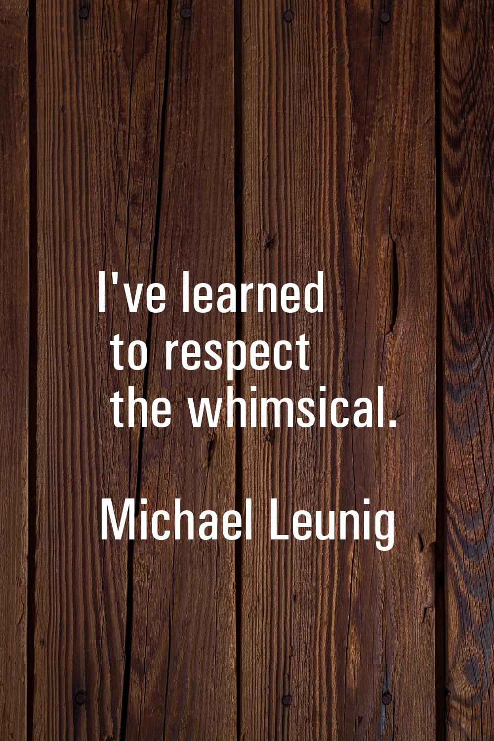 I've learned to respect the whimsical.