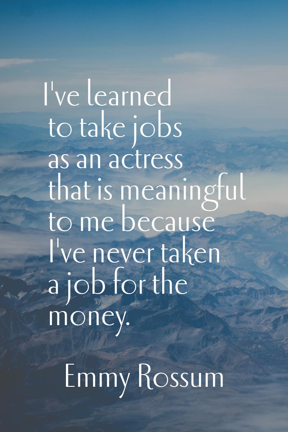 I've learned to take jobs as an actress that is meaningful to me because I've never taken a job for