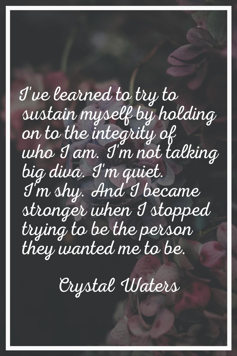 I've learned to try to sustain myself by holding on to the integrity of who I am. I'm not talking b