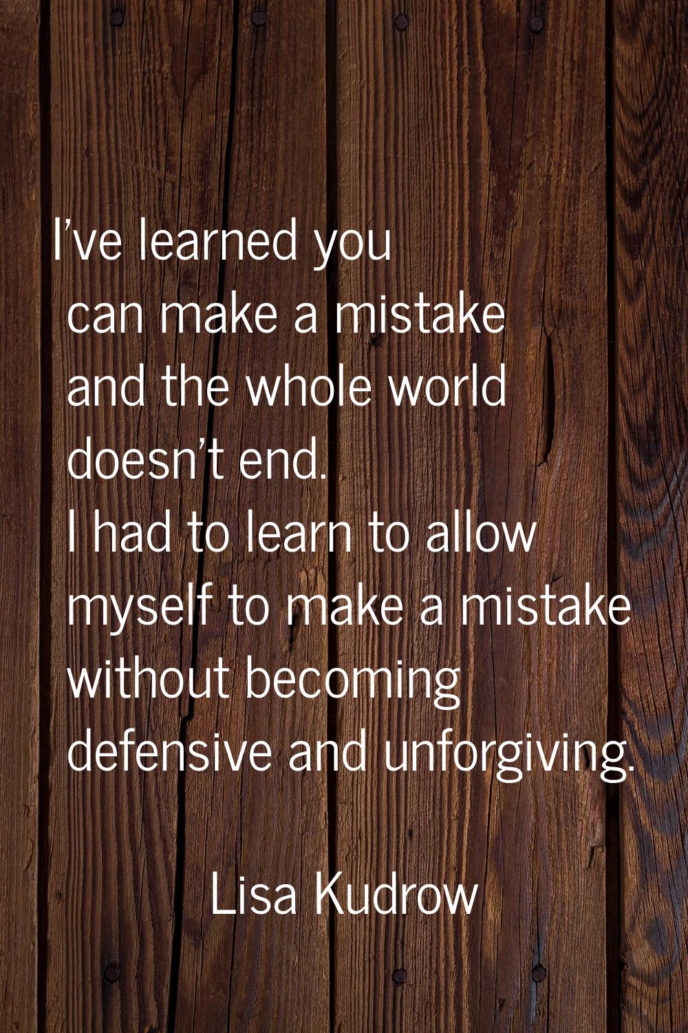I've learned you can make a mistake and the whole world doesn't end. I had to learn to allow myself