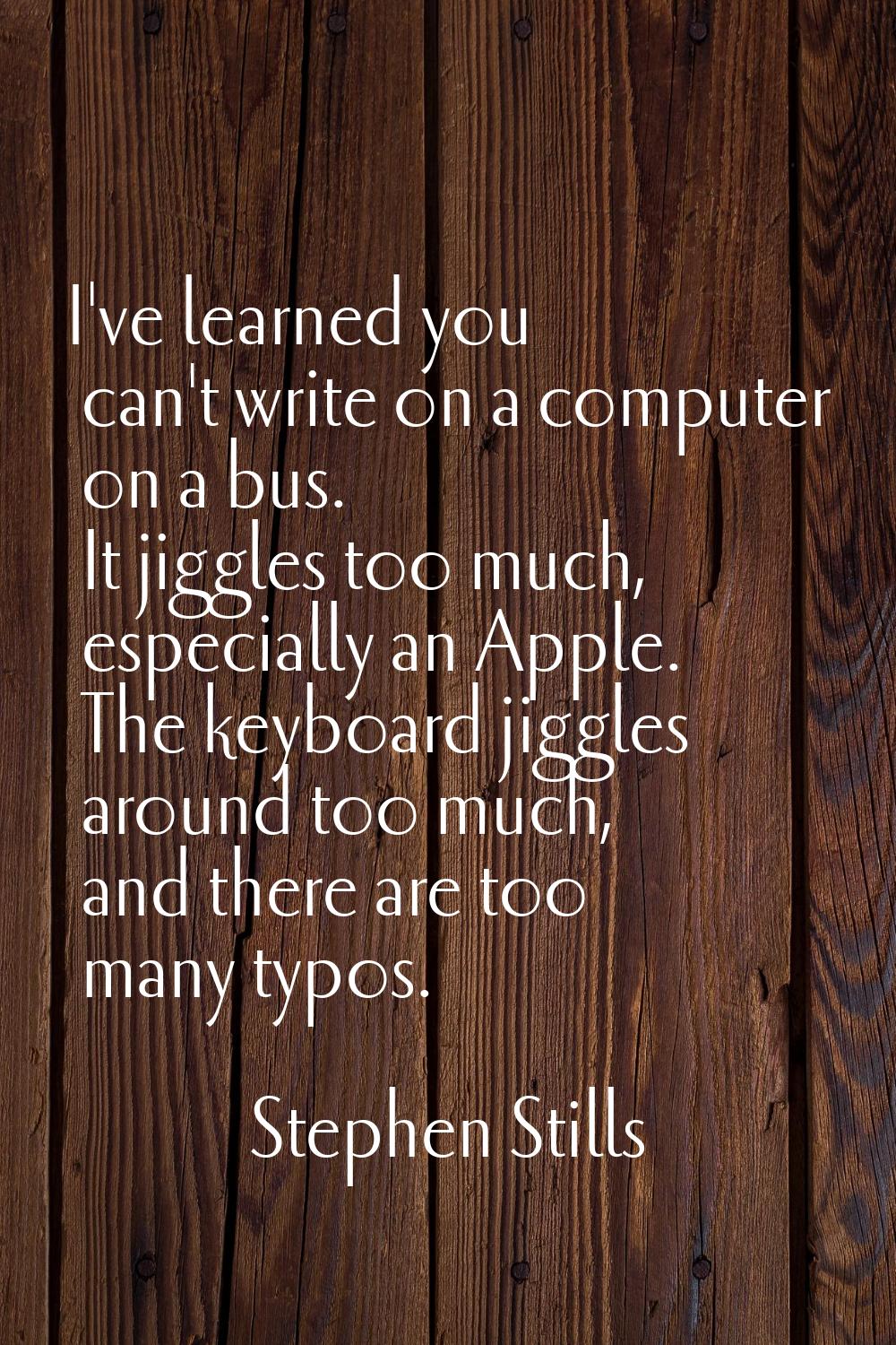 I've learned you can't write on a computer on a bus. It jiggles too much, especially an Apple. The 