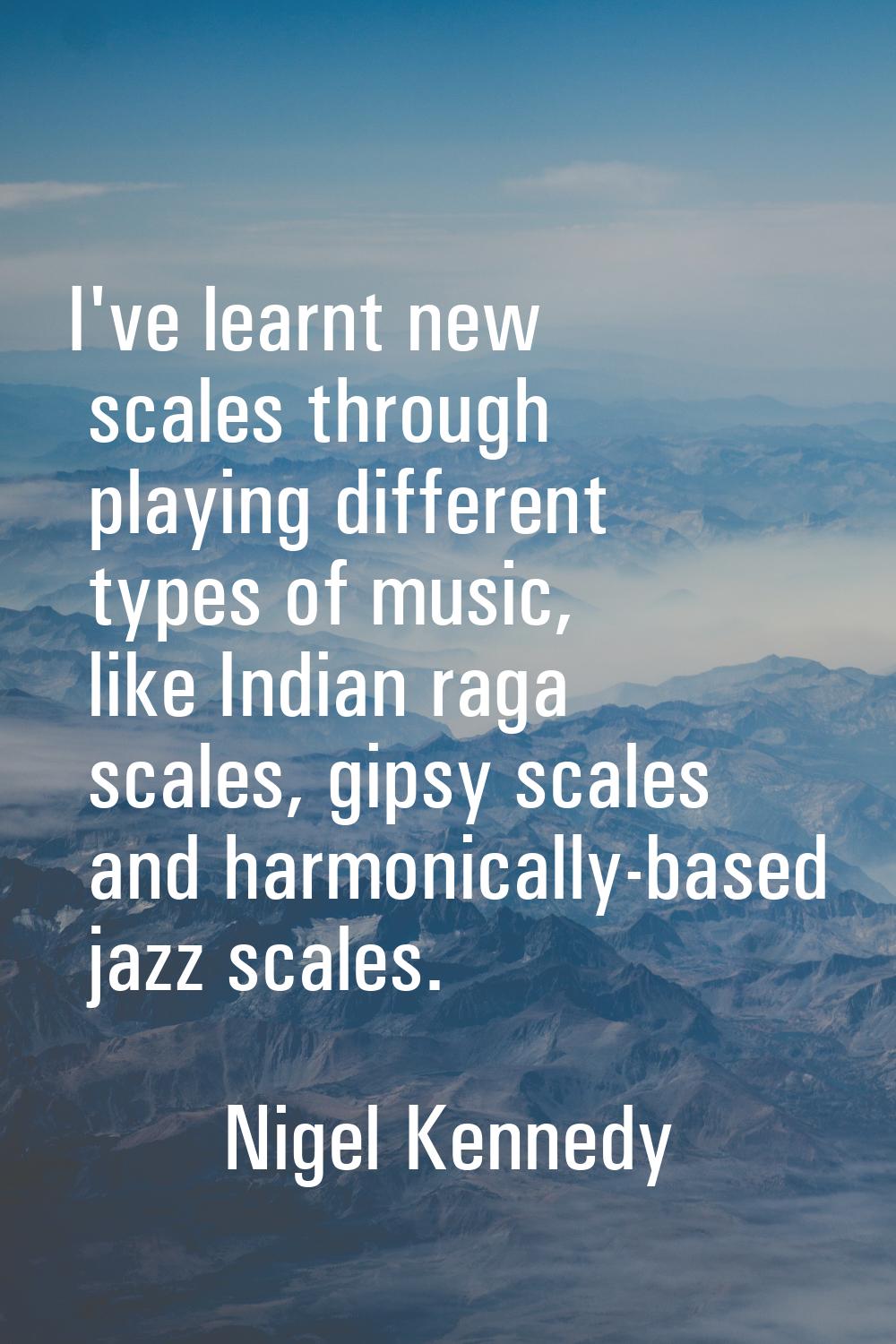 I've learnt new scales through playing different types of music, like Indian raga scales, gipsy sca
