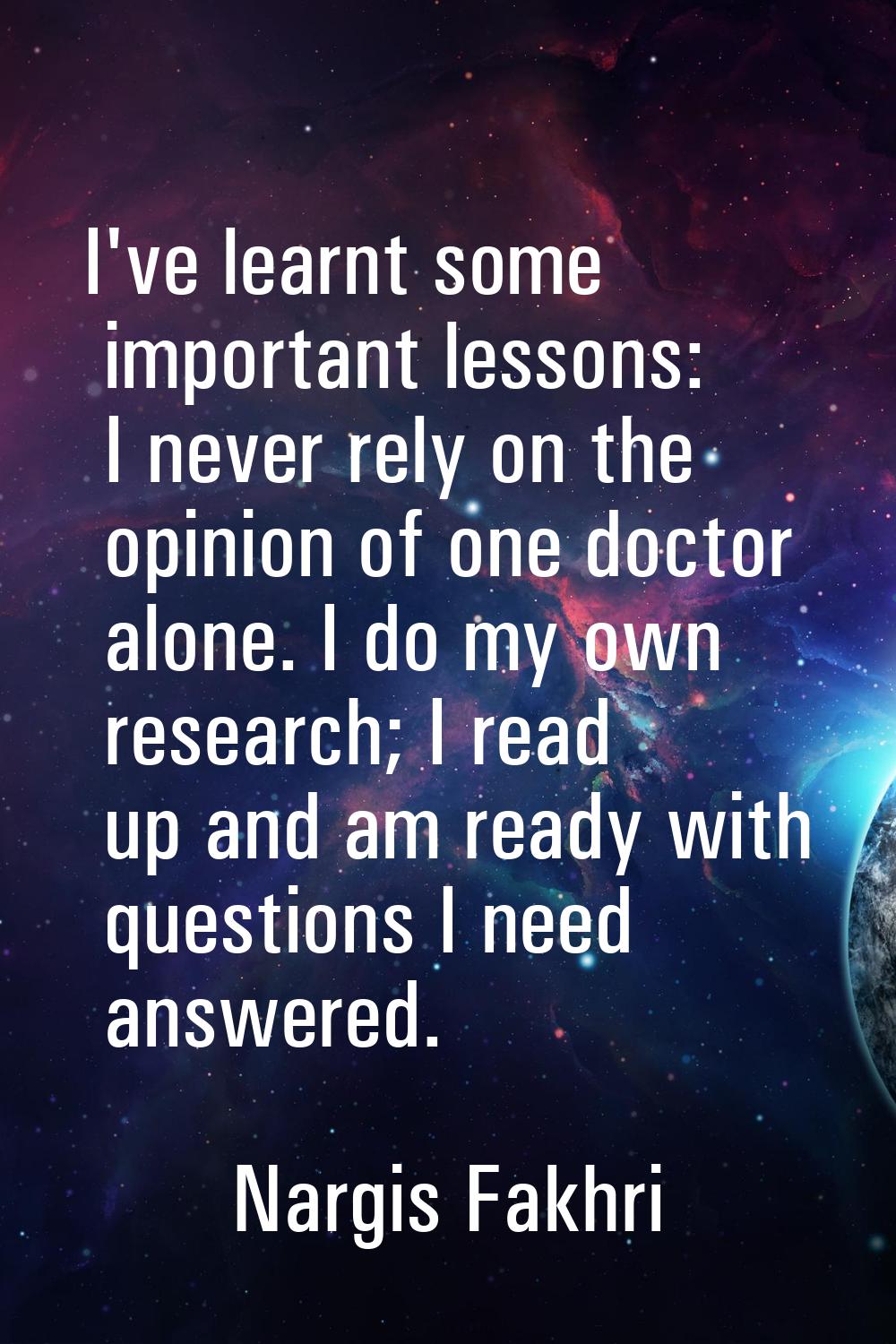 I've learnt some important lessons: I never rely on the opinion of one doctor alone. I do my own re